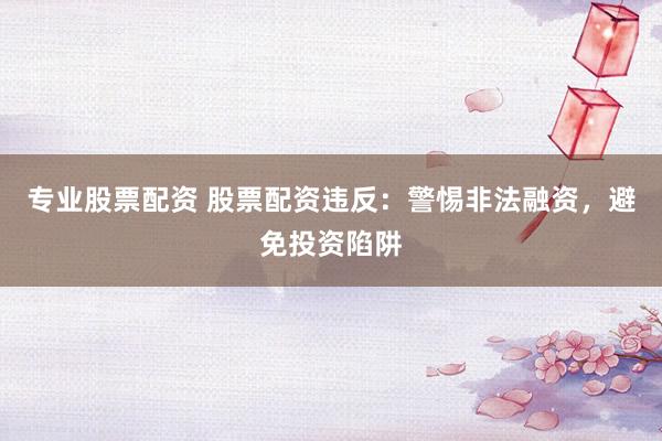 专业股票配资 股票配资违反：警惕非法融资，避免投资陷阱