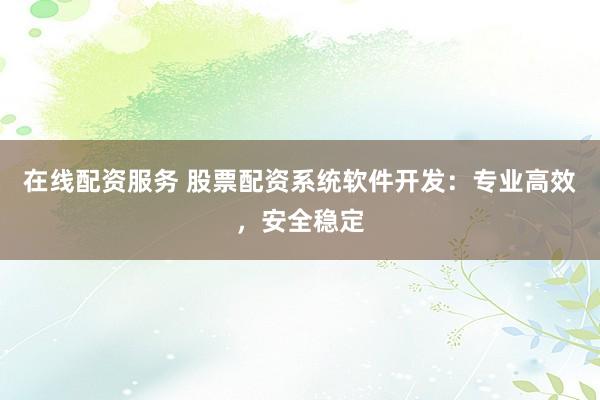 在线配资服务 股票配资系统软件开发：专业高效，安全稳定