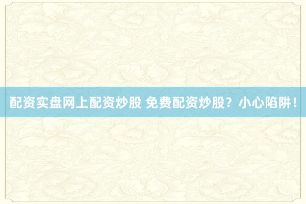 配资实盘网上配资炒股 免费配资炒股？小心陷阱！