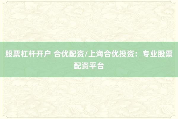 股票杠杆开户 合优配资/上海合优投资：专业股票配资平台