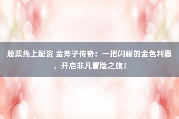 股票线上配资 金斧子传奇：一把闪耀的金色利器，开启非凡冒险之旅！