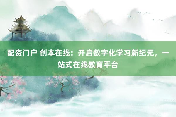 配资门户 创本在线：开启数字化学习新纪元，一站式在线教育平台