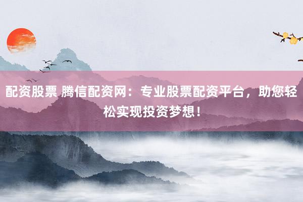 配资股票 腾信配资网：专业股票配资平台，助您轻松实现投资梦想！