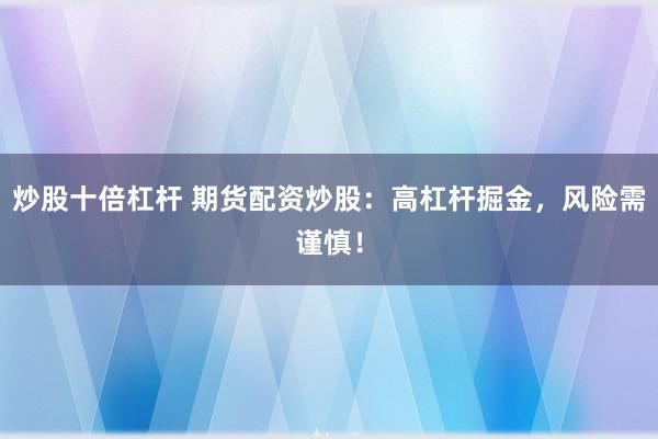 炒股十倍杠杆 期货配资炒股：高杠杆掘金，风险需谨慎！