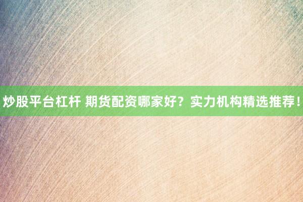 炒股平台杠杆 期货配资哪家好？实力机构精选推荐！
