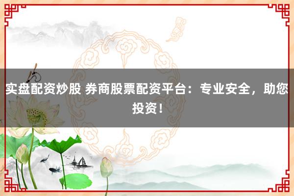 实盘配资炒股 券商股票配资平台：专业安全，助您投资！