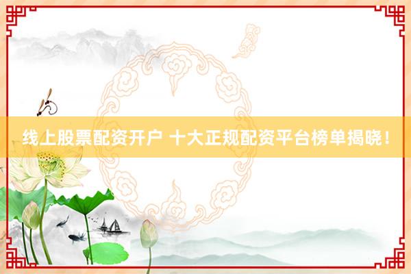 线上股票配资开户 十大正规配资平台榜单揭晓！