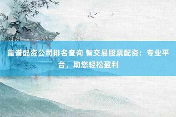 靠谱配资公司排名查询 智交易股票配资：专业平台，助您轻松盈利