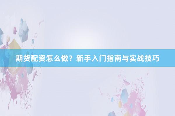 期货配资怎么做？新手入门指南与实战技巧
