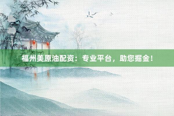 福州美原油配资：专业平台，助您掘金！