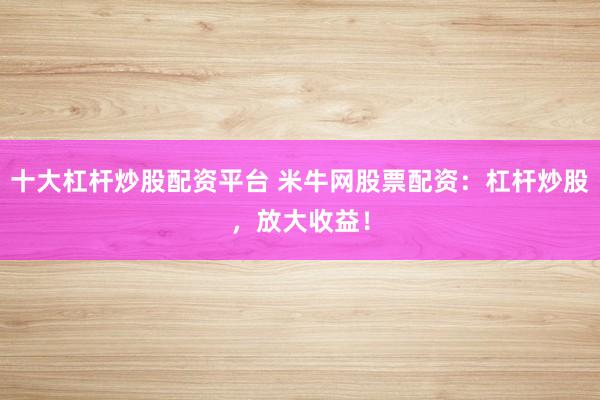 十大杠杆炒股配资平台 米牛网股票配资：杠杆炒股，放大收益！