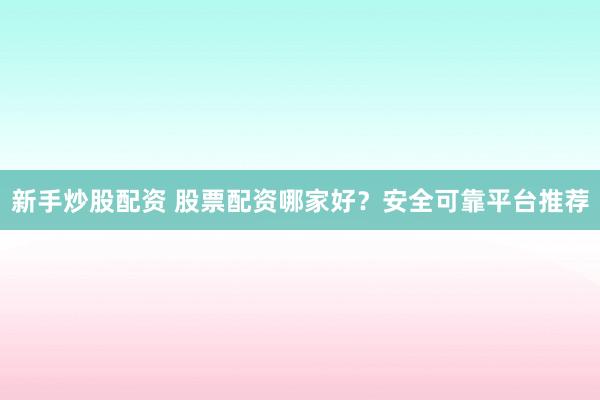 新手炒股配资 股票配资哪家好？安全可靠平台推荐