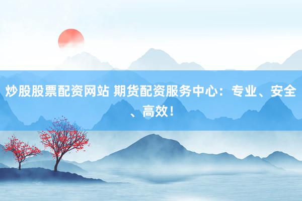 炒股股票配资网站 期货配资服务中心：专业、安全、高效！