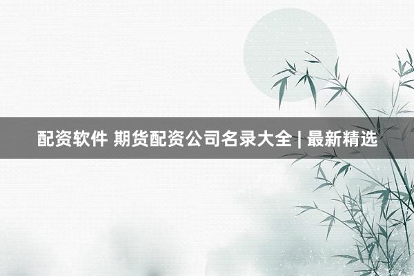 配资软件 期货配资公司名录大全 | 最新精选