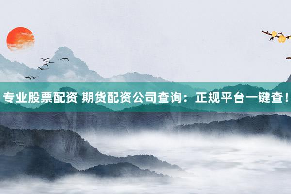 专业股票配资 期货配资公司查询：正规平台一键查！