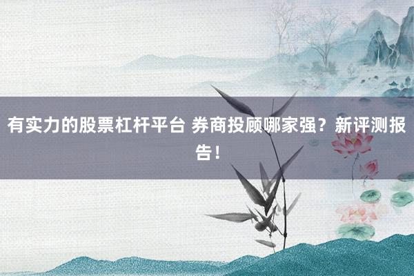 有实力的股票杠杆平台 券商投顾哪家强？新评测报告！