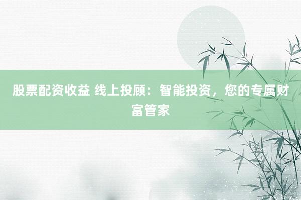 股票配资收益 线上投顾：智能投资，您的专属财富管家