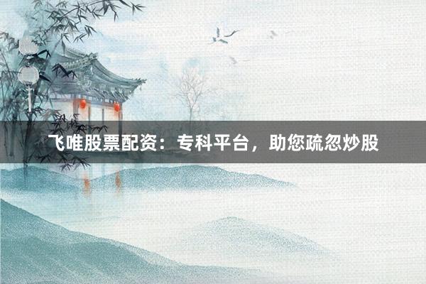 飞唯股票配资:专科平台,助您疏忽炒股