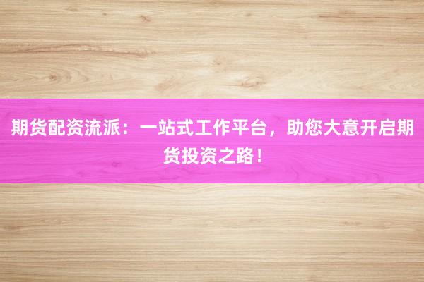 期货配资流派：一站式工作平台，助您大意开启期货投资之路！