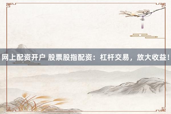网上配资开户 股票股指配资：杠杆交易，放大收益！