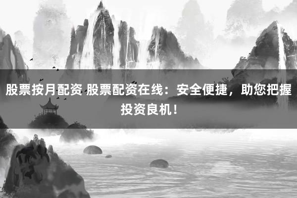 股票按月配资 股票配资在线：安全便捷，助您把握投资良机！