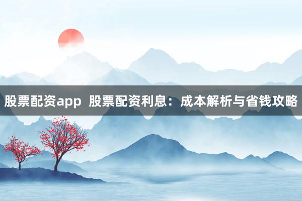 股票配资app  股票配资利息：成本解析与省钱攻略