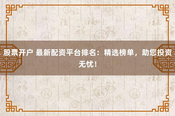 股票开户 最新配资平台排名：精选榜单，助您投资无忧！