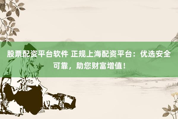 股票配资平台软件 正规上海配资平台：优选安全可靠，助您财富增值！