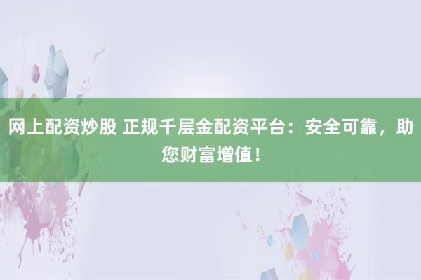 网上配资炒股 正规千层金配资平台：安全可靠，助您财富增值！