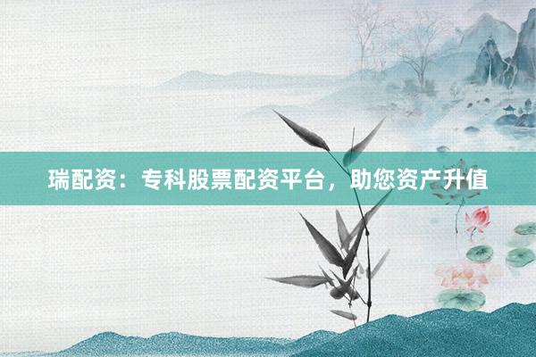 瑞配资：专科股票配资平台，助您资产升值