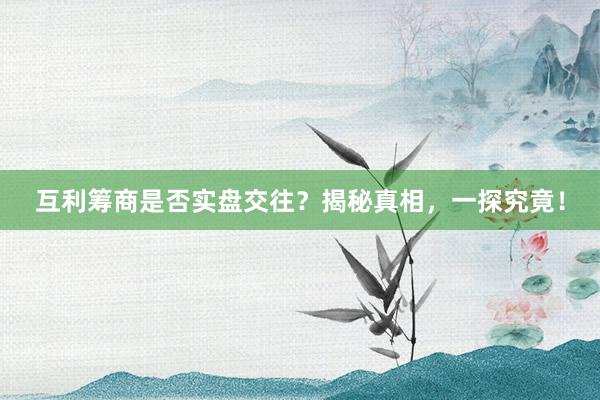 互利筹商是否实盘交往?揭秘真相,一探究竟!