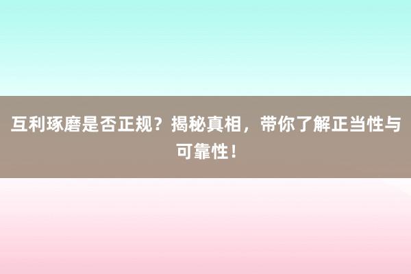 互利琢磨是否正规?揭秘真相,带你了解正当性与可靠性!