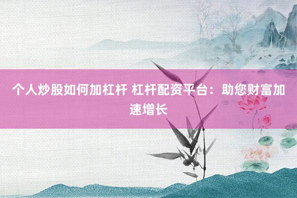 个人炒股如何加杠杆 杠杆配资平台:助您财富加速增长