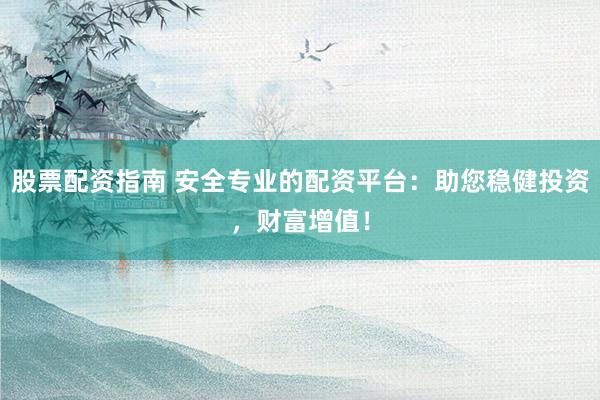 股票配资指南 安全专业的配资平台:助您稳健投资,财富增值!