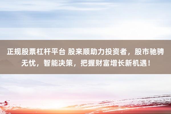 正规股票杠杆平台 股来顺助力投资者，股市驰骋无忧，智能决策，把握财富增长新机遇！