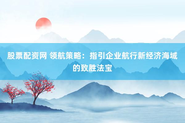 股票配资网 领航策略:指引企业航行新经济海域的致胜法宝
