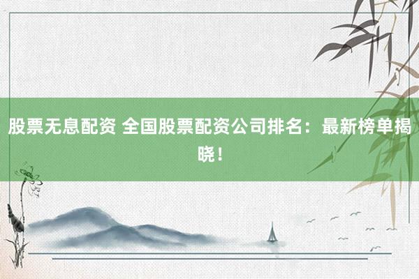 股票无息配资 全国股票配资公司排名:最新榜单揭晓!