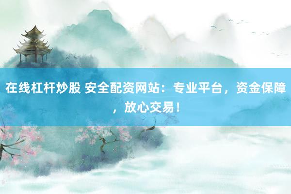 在线杠杆炒股 安全配资网站:专业平台,资金保障,放心交易!