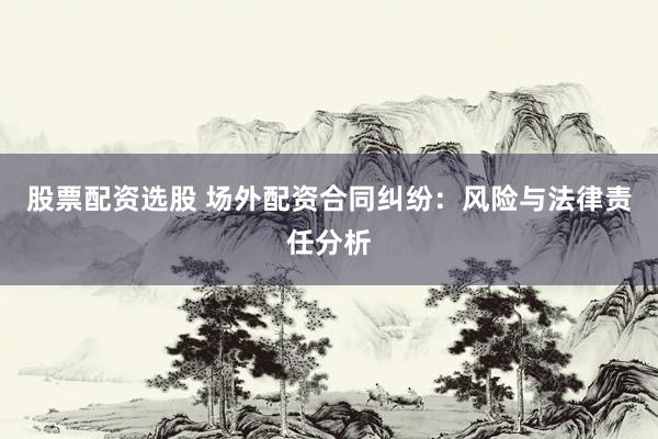 股票配资选股 场外配资合同纠纷：风险与法律责任分析