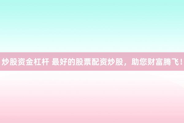 炒股资金杠杆 最好的股票配资炒股，助您财富腾飞！