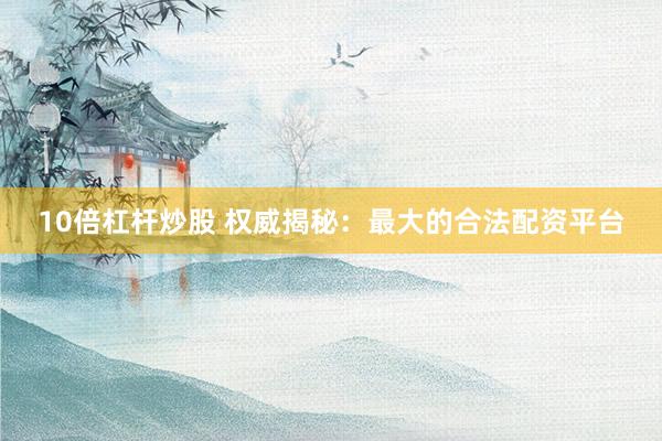 10倍杠杆炒股 权威揭秘：最大的合法配资平台