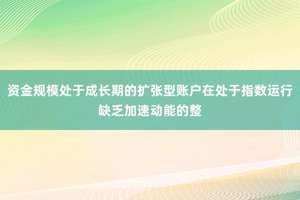 资金规模处于成长期的扩张型账户在处于指数运行缺乏加速动能的整
