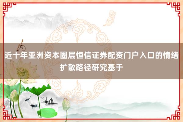 近十年亚洲资本圈层恒信证券配资门户入口的情绪扩散路径研究基于