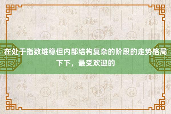 在处于指数维稳但内部结构复杂的阶段的走势格局下下，最受欢迎的