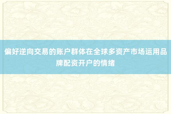 偏好逆向交易的账户群体在全球多资产市场运用品牌配资开户的情绪