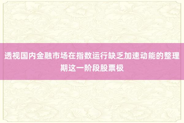 透视国内金融市场在指数运行缺乏加速动能的整理期这一阶段股票极