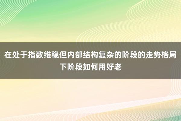 在处于指数维稳但内部结构复杂的阶段的走势格局下阶段如何用好老