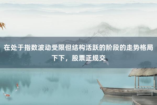 在处于指数波动受限但结构活跃的阶段的走势格局下下，股票正规交