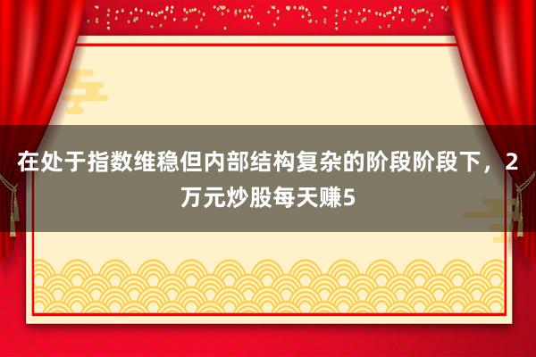 在处于指数维稳但内部结构复杂的阶段阶段下,2万元炒股每天赚5