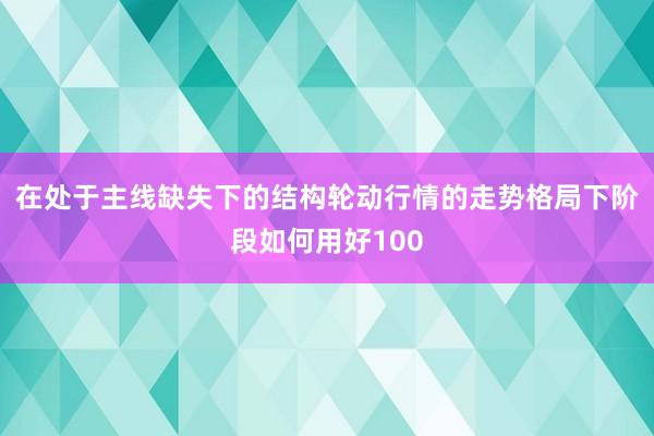 在处于主线缺失下的结构轮动行情的走势格局下阶段如何用好100